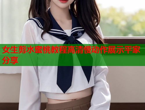 女生剪水蜜桃教程高清慢动作展示平家分享  第1张
