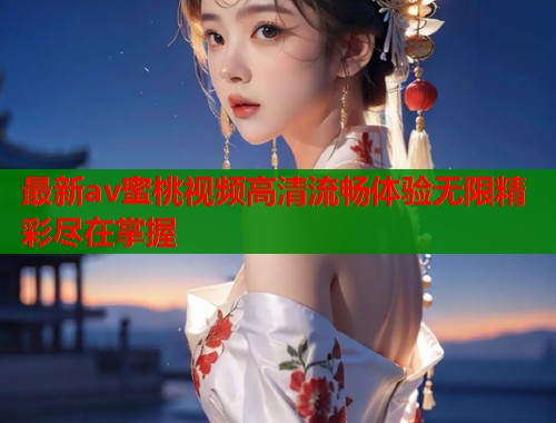 最新av蜜桃视频高清流畅体验无限精彩尽在掌握  第2张