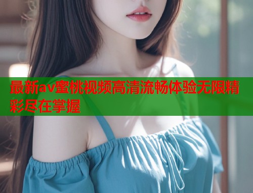 最新av蜜桃视频高清流畅体验无限精彩尽在掌握  第1张