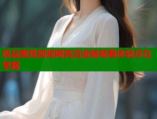极品蜜桃视频网高清流畅观看体验尽在掌握  第1张
