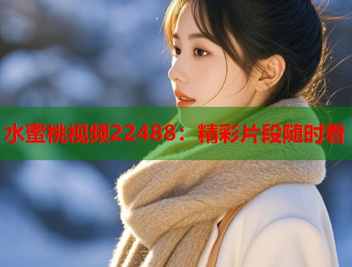 水蜜桃视频22488：精彩片段随时看  第1张
