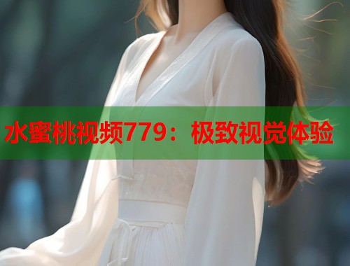 水蜜桃视频779：极致视觉体验  第1张