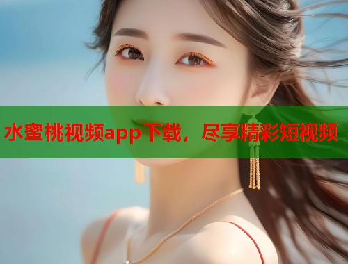 水蜜桃视频app下载，尽享精彩短视频  第1张