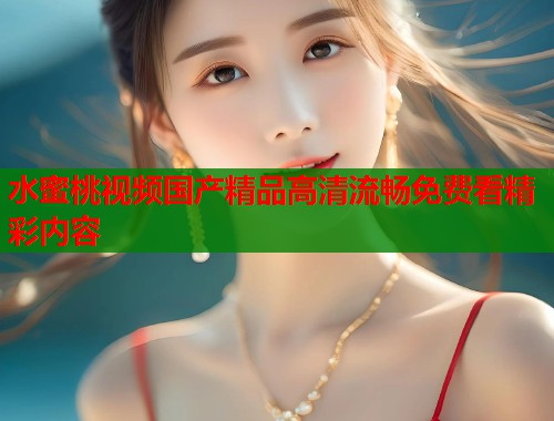 水蜜桃视频国产精品高清流畅免费看精彩内容  第2张