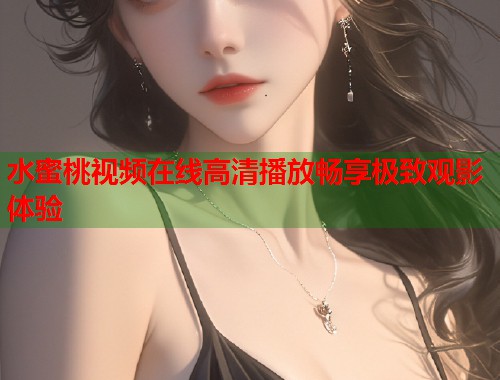 水蜜桃视频在线高清播放畅享极致观影体验  第1张