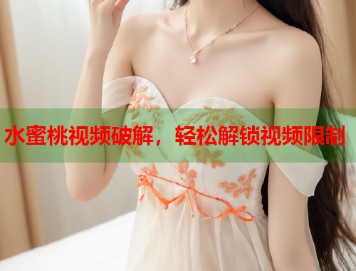 水蜜桃视频破解，轻松解锁视频限制  第1张