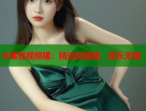 水蜜桃视频福：精选短视频，娱乐无限  第1张
