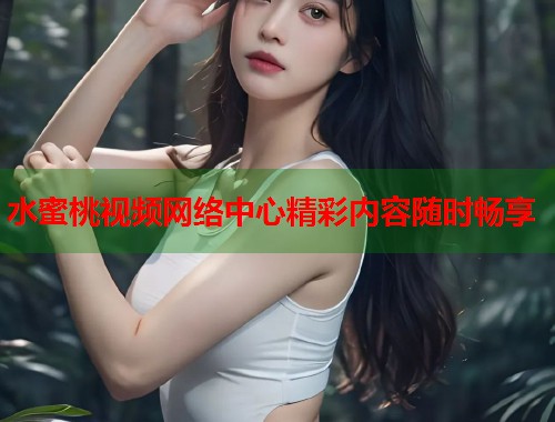 水蜜桃视频网络中心精彩内容随时畅享  第1张