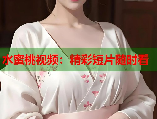 水蜜桃视频：精彩短片随时看  第1张
