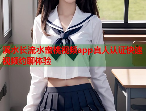 溪水长流水蜜桃视频app真人认证快速视频约聊体验  第1张