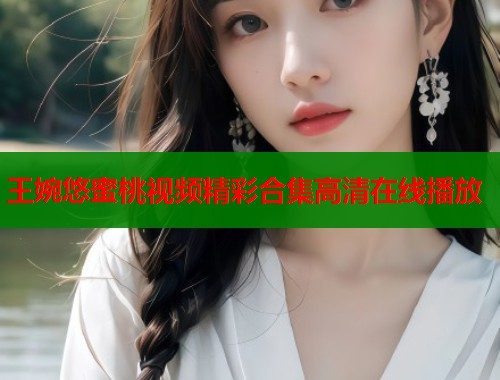 王婉悠蜜桃视频精彩合集高清在线播放  第1张