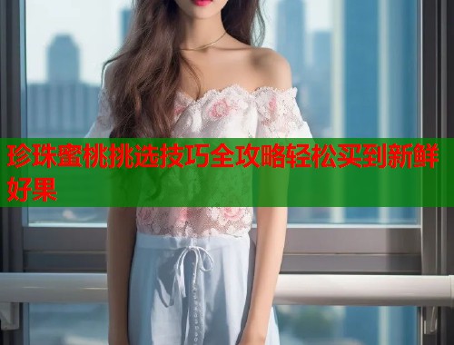 珍珠蜜桃挑选技巧全攻略轻松买到新鲜好果  第1张