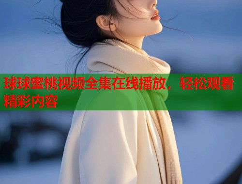 球球蜜桃视频全集在线播放，轻松观看精彩内容  第2张