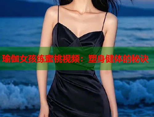 瑜伽女孩练蜜桃视频：塑身健体的秘诀  第2张