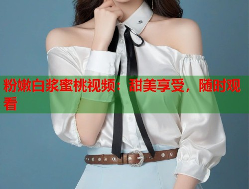 粉嫩白浆蜜桃视频：甜美享受，随时观看  第1张