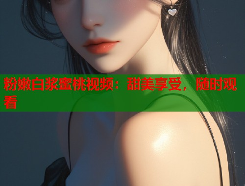 粉嫩白浆蜜桃视频：甜美享受，随时观看  第2张
