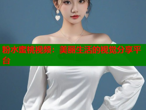 粉水蜜桃视频：美丽生活的视觉分享平台  第1张