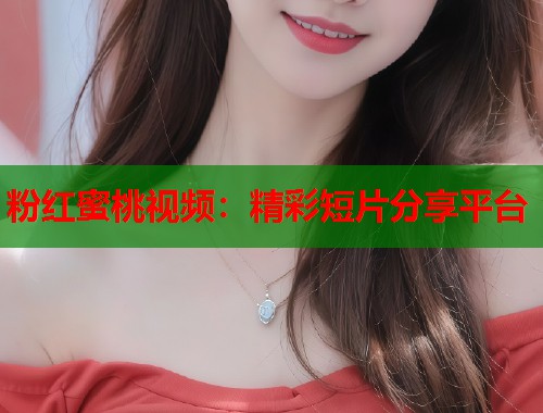 粉红蜜桃视频：精彩短片分享平台  第1张