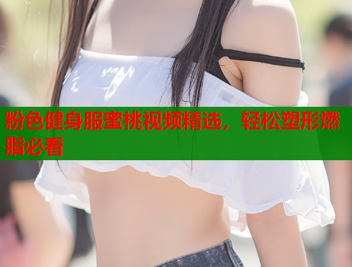 粉色健身服蜜桃视频精选，轻松塑形燃脂必看  第1张