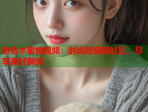 粉色水蜜桃视频：时尚短视频社区，尽享美好瞬间  第1张