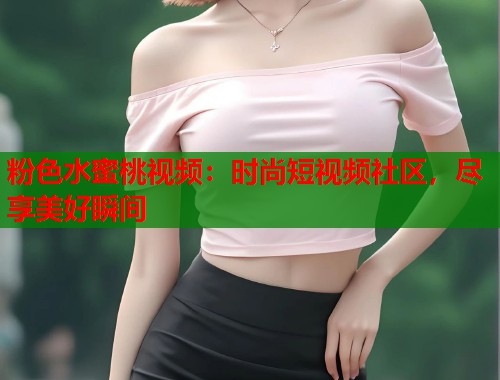 粉色水蜜桃视频：时尚短视频社区，尽享美好瞬间  第2张