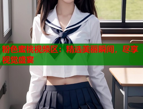 粉色蜜桃视频区：精选美丽瞬间，尽享视觉盛宴  第2张