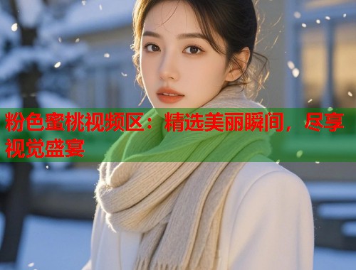 粉色蜜桃视频区：精选美丽瞬间，尽享视觉盛宴  第1张