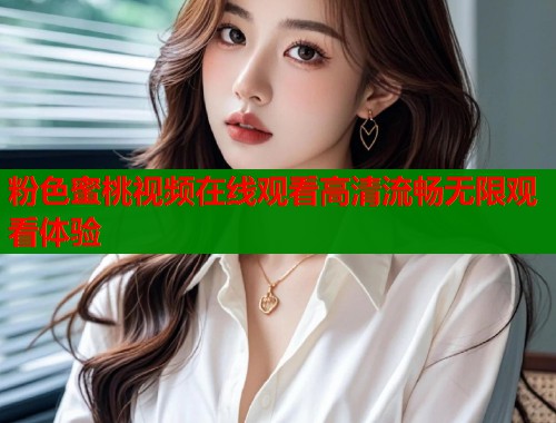 粉色蜜桃视频在线观看高清流畅无限观看体验  第2张