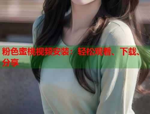 粉色蜜桃视频安装：轻松观看、下载、分享  第1张