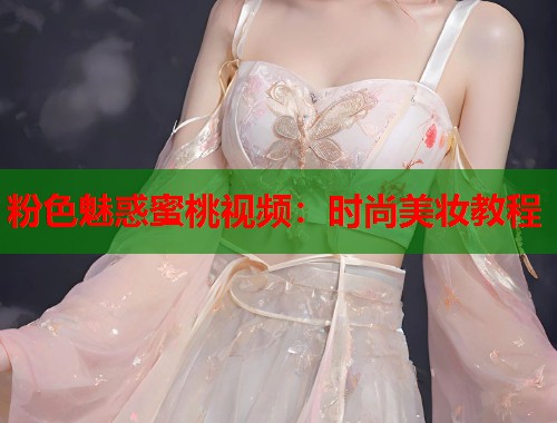 粉色魅惑蜜桃视频：时尚美妆教程  第1张