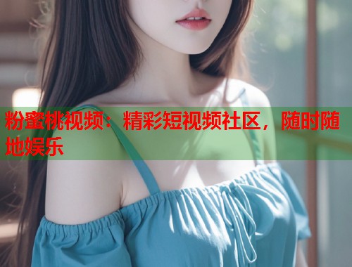 粉蜜桃视频：精彩短视频社区，随时随地娱乐  第2张