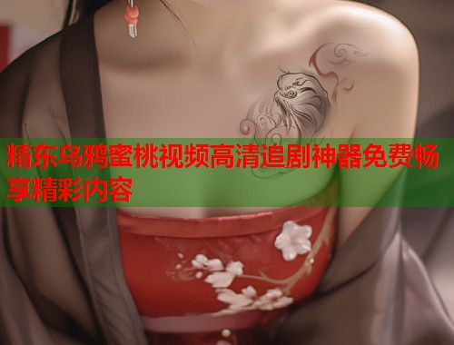精东乌鸦蜜桃视频高清追剧神器免费畅享精彩内容  第2张