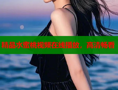 精品水蜜桃视频在线播放，高清畅看  第2张