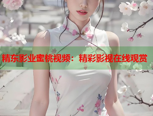 精东影业蜜桃视频：精彩影视在线观赏  第1张