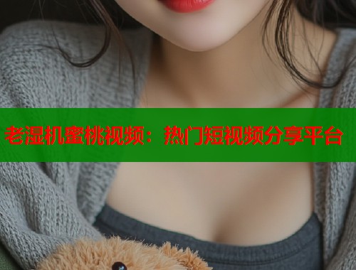老湿机蜜桃视频：热门短视频分享平台  第1张