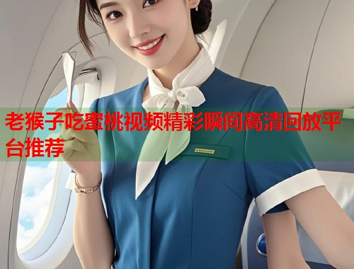 老猴子吃蜜桃视频精彩瞬间高清回放平台推荐  第1张