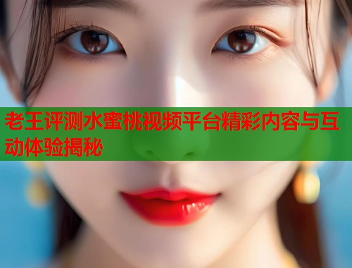老王评测水蜜桃视频平台精彩内容与互动体验揭秘  第1张