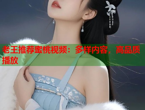 老王推荐蜜桃视频：多样内容，高品质播放  第1张