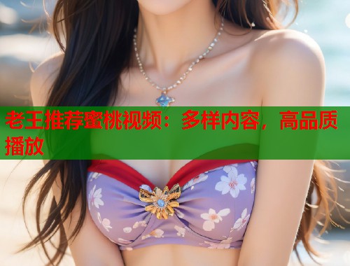 老王推荐蜜桃视频：多样内容，高品质播放  第2张