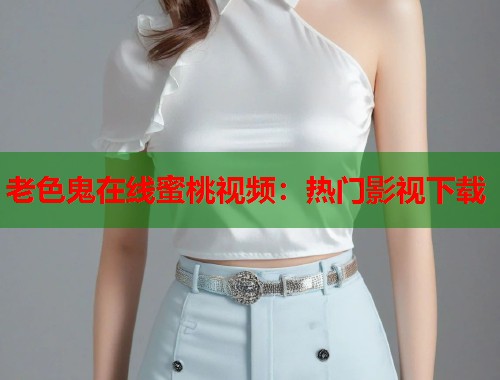 老色鬼在线蜜桃视频：热门影视下载  第1张