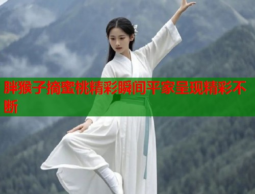 胖猴子摘蜜桃精彩瞬间平家呈现精彩不断  第1张