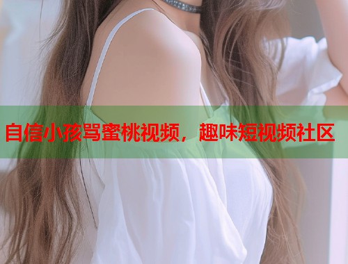 自信小孩骂蜜桃视频，趣味短视频社区  第2张