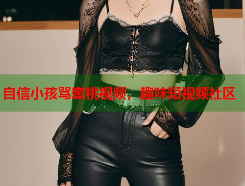 自信小孩骂蜜桃视频，趣味短视频社区  第1张