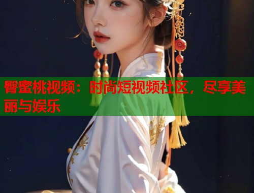 臀蜜桃视频：时尚短视频社区，尽享美丽与娱乐  第2张
