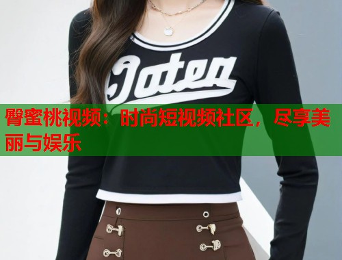 臀蜜桃视频：时尚短视频社区，尽享美丽与娱乐  第1张