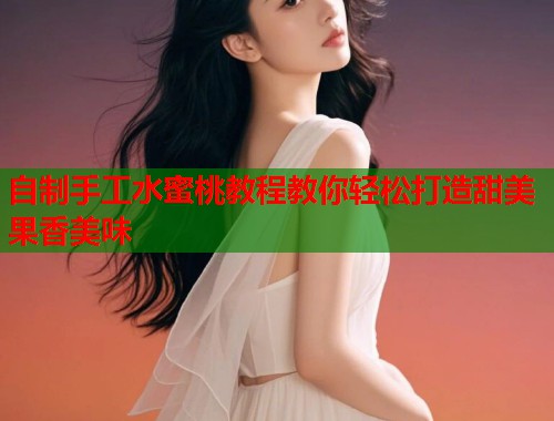 自制手工水蜜桃教程教你轻松打造甜美果香美味  第1张