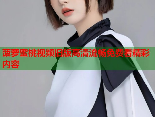 菠萝蜜桃视频旧版高清流畅免费看精彩内容  第2张