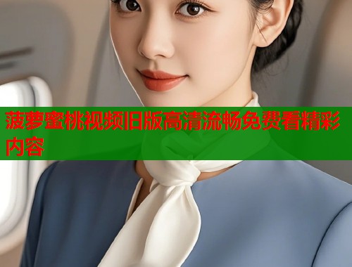菠萝蜜桃视频旧版高清流畅免费看精彩内容  第1张