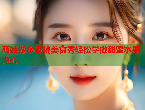 萌娃做水蜜桃美食秀轻松学做甜蜜水果点心  第2张