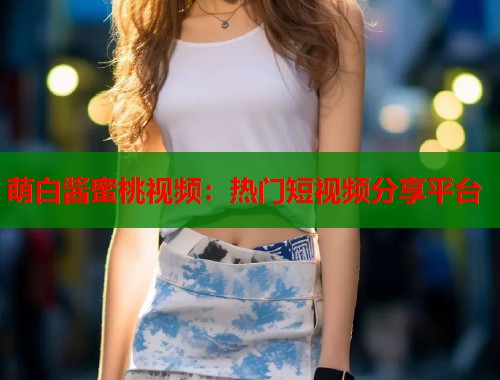 萌白酱蜜桃视频：热门短视频分享平台  第1张